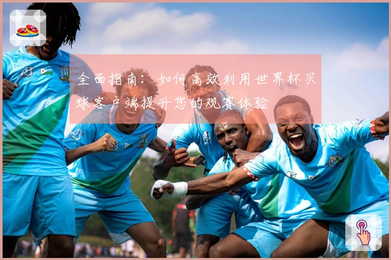 全面指南：如何高效利用世界杯买球客户端提升您的观赛体验