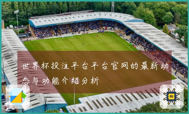 世界杯投注平台平台官网的最新动态与功能介绍分析