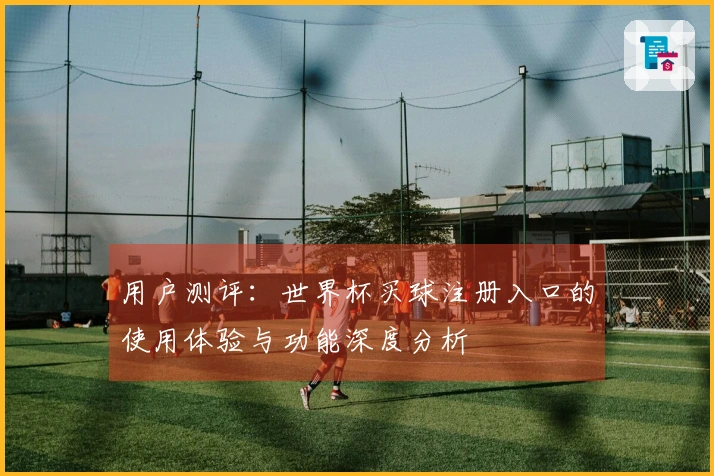 用户测评：世界杯买球注册入口的使用体验与功能深度分析