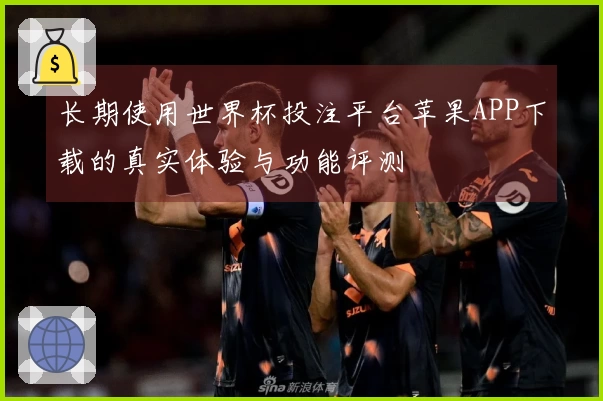长期使用世界杯投注平台苹果APP下载的真实体验与功能评测