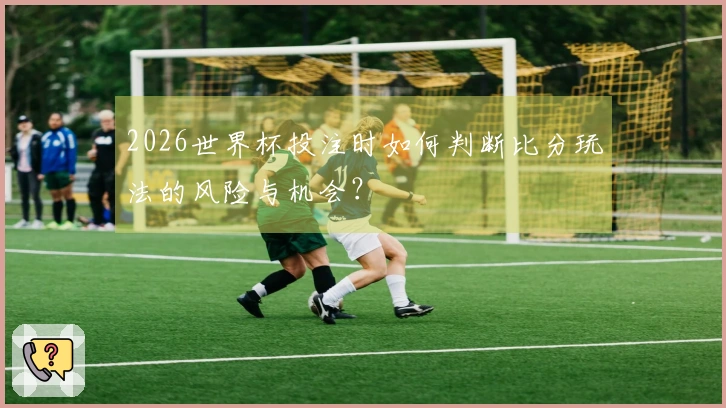 2026世界杯投注时如何判断比分玩法的风险与机会？