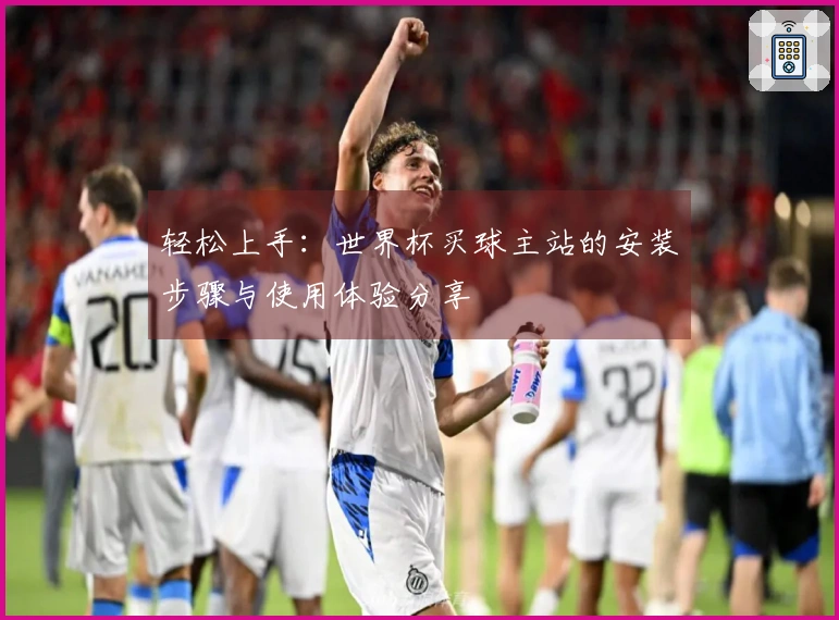 轻松上手：世界杯买球主站的安装步骤与使用体验分享