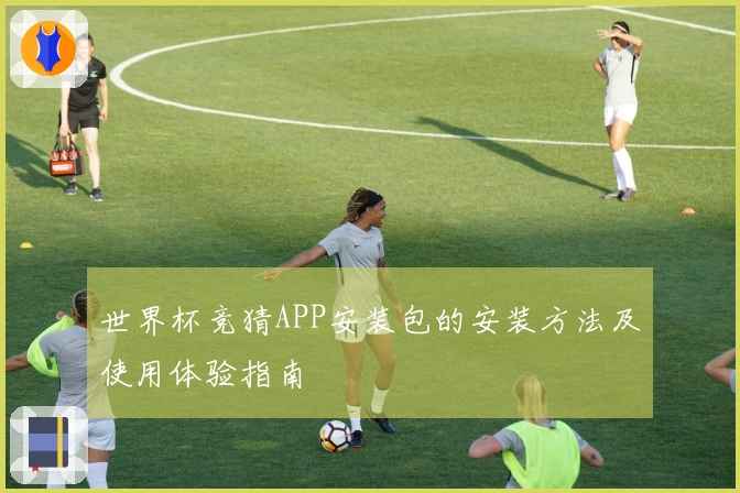 世界杯竞猜APP安装包的安装方法及使用体验指南