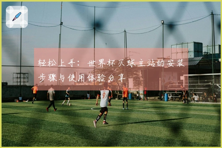 轻松上手：世界杯买球主站的安装步骤与使用体验分享