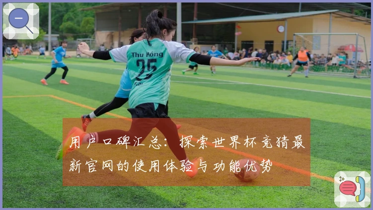 用户口碑汇总：探索世界杯竞猜最新官网的使用体验与功能优势