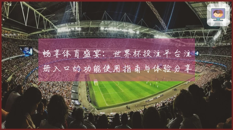 畅享体育盛宴：世界杯投注平台注册入口的功能使用指南与体验分享