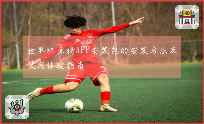 世界杯竞猜APP安装包的安装方法及使用体验指南