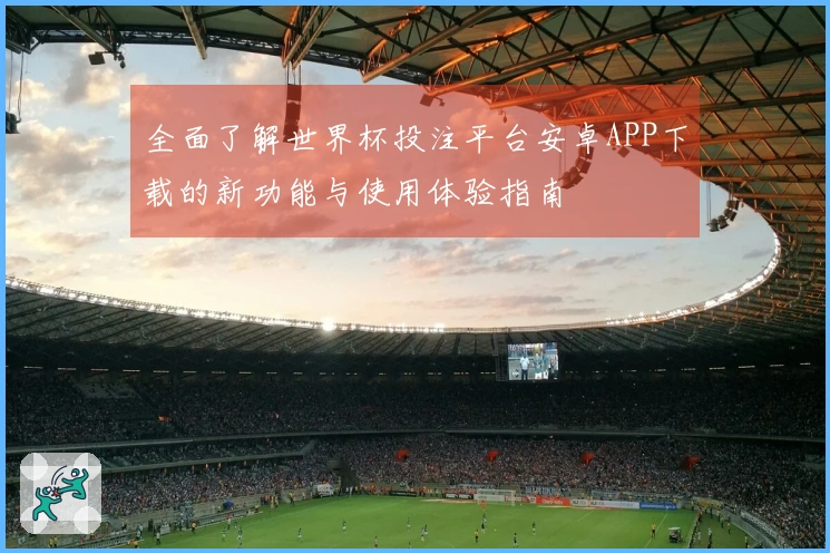 全面了解世界杯投注平台安卓APP下载的新功能与使用体验指南
