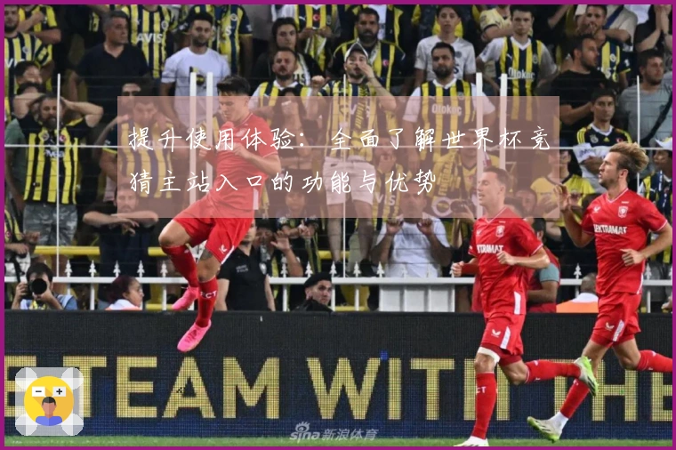 提升使用体验：全面了解世界杯竞猜主站入口的功能与优势