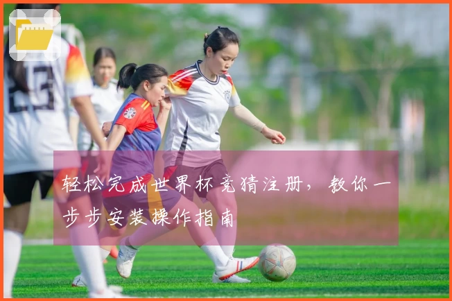 轻松完成世界杯竞猜注册，教你一步步安装操作指南