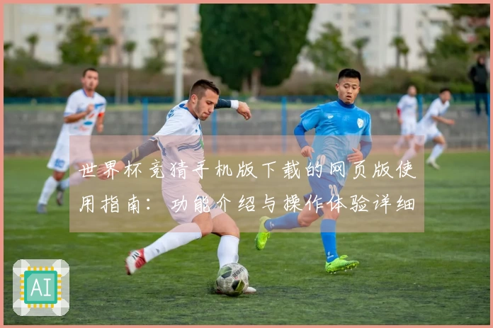 世界杯竞猜手机版下载的网页版使用指南：功能介绍与操作体验详细解析