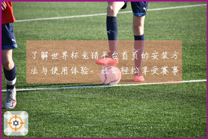 了解世界杯竞猜平台首页的安装方法与使用体验,让你轻松享受赛事直播