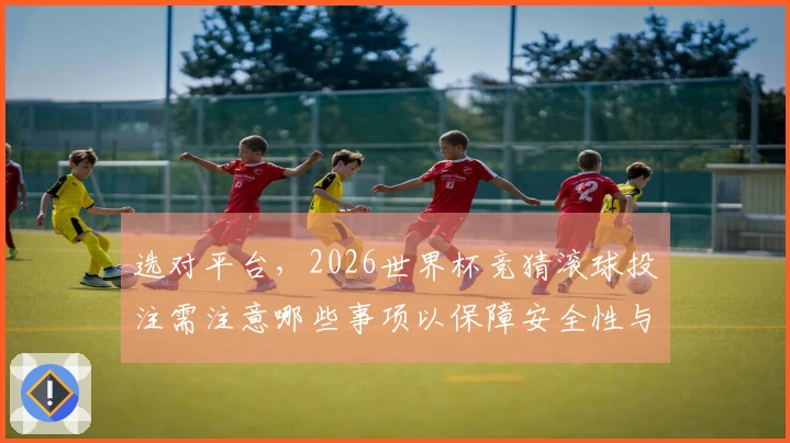 选对平台，2026世界杯竞猜滚球投注需注意哪些事项以保障安全性与收益？