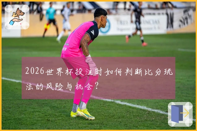 2026世界杯投注时如何判断比分玩法的风险与机会？