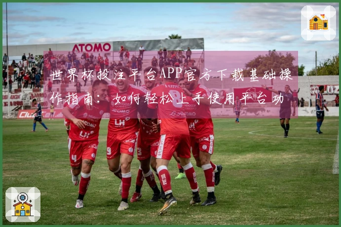 世界杯投注平台APP官方下载基础操作指南：如何轻松上手使用平台功能