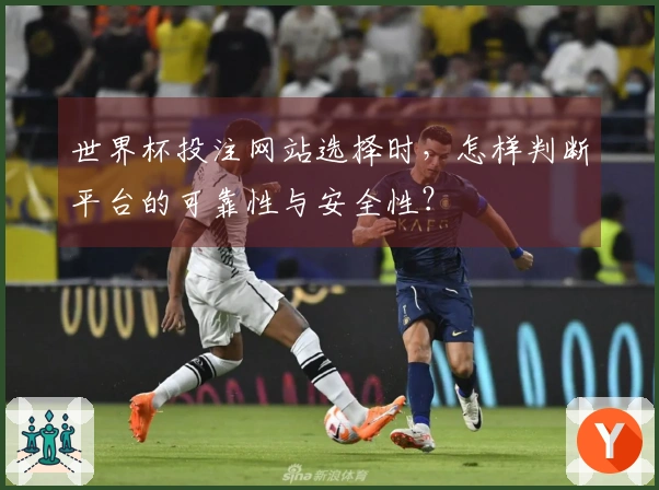世界杯投注网站选择时，怎样判断平台的可靠性与安全性？