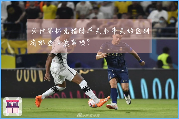 买世界杯竞猜时单关和串关的区别有哪些注意事项？