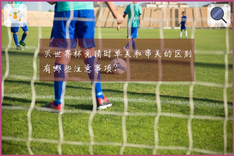 买世界杯竞猜时单关和串关的区别有哪些注意事项？