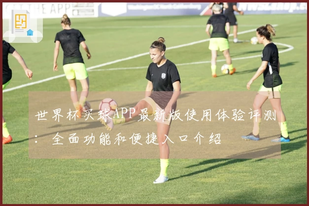 世界杯买球APP最新版使用体验评测：全面功能和便捷入口介绍