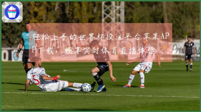 轻松上手的世界杯投注平台苹果APP下载，畅享实时体育直播体验