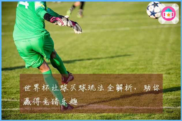 世界杯让球买球玩法全解析，助你赢得竞猜乐趣