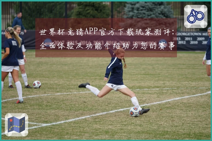 世界杯竞猜APP官方下载玩家测评：全面体验及功能介绍助力您的赛事激情