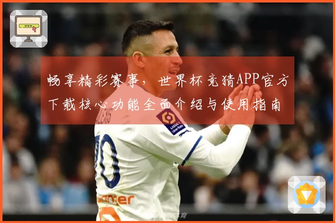 畅享精彩赛事，世界杯竞猜APP官方下载核心功能全面介绍与使用指南