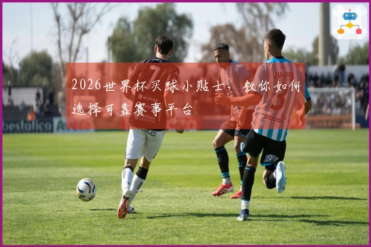 2026世界杯买球小贴士，教你如何选择可靠赛事平台