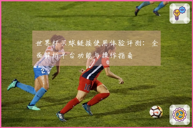 世界杯买球链接使用体验评测：全面解析平台功能与操作指南
