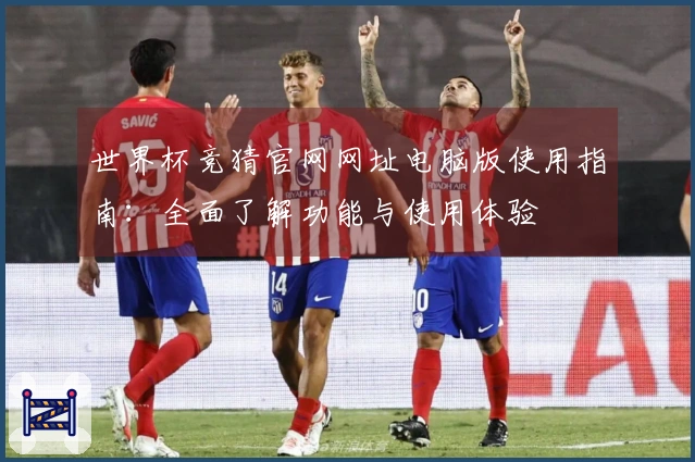 世界杯竞猜官网网址电脑版使用指南：全面了解功能与使用体验