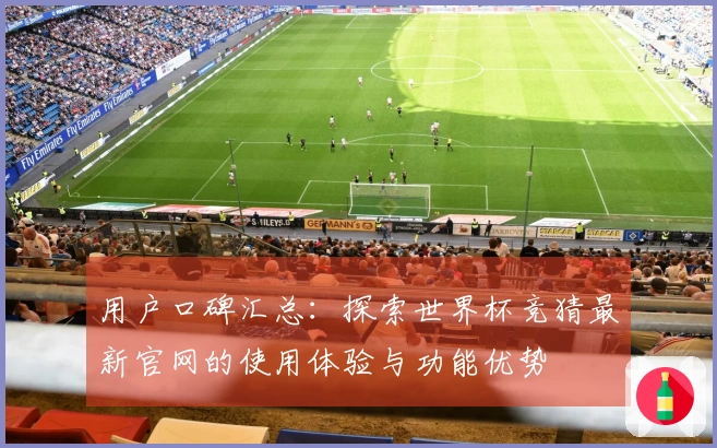 用户口碑汇总：探索世界杯竞猜最新官网的使用体验与功能优势