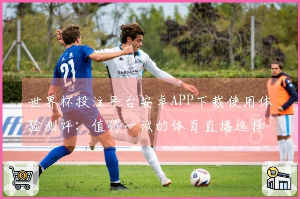 世界杯投注平台安卓APP下载使用体验测评：值得一试的体育直播选择