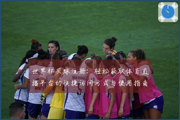 世界杯买球注册：轻松获取体育直播平台的快捷访问方式与使用指南