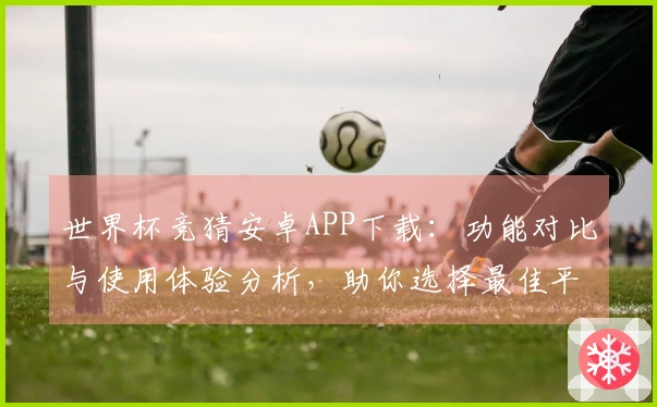 世界杯竞猜安卓APP下载：功能对比与使用体验分析，助你选择最佳平台助手