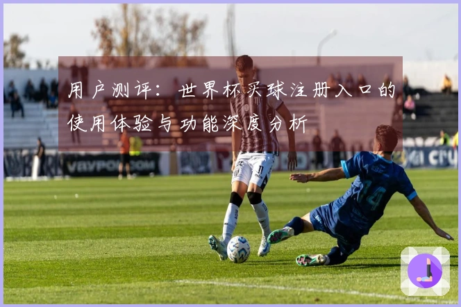 用户测评：世界杯买球注册入口的使用体验与功能深度分析